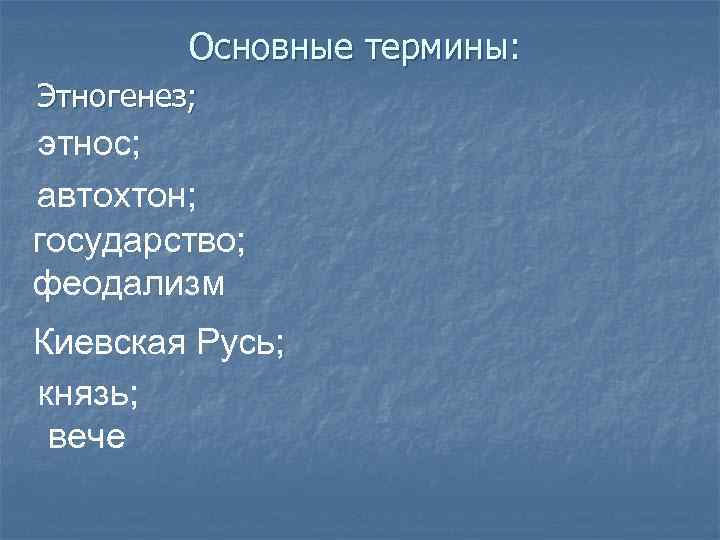 Основные термины: Этногенез; этнос; автохтон; государство; феодализм Киевская Русь; князь; вече 