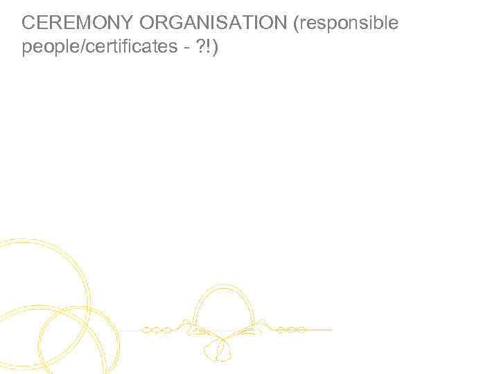 CEREMONY ORGANISATION (responsible people/certificates - ? !) 