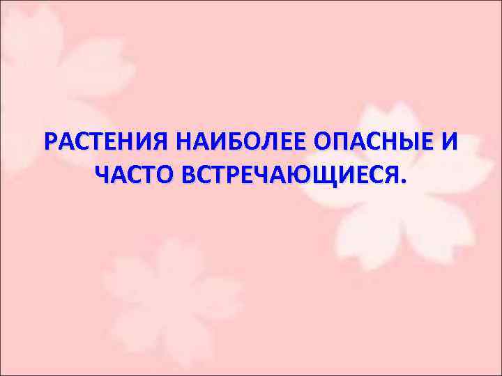РАСТЕНИЯ НАИБОЛЕЕ ОПАСНЫЕ И ЧАСТО ВСТРЕЧАЮЩИЕСЯ. 