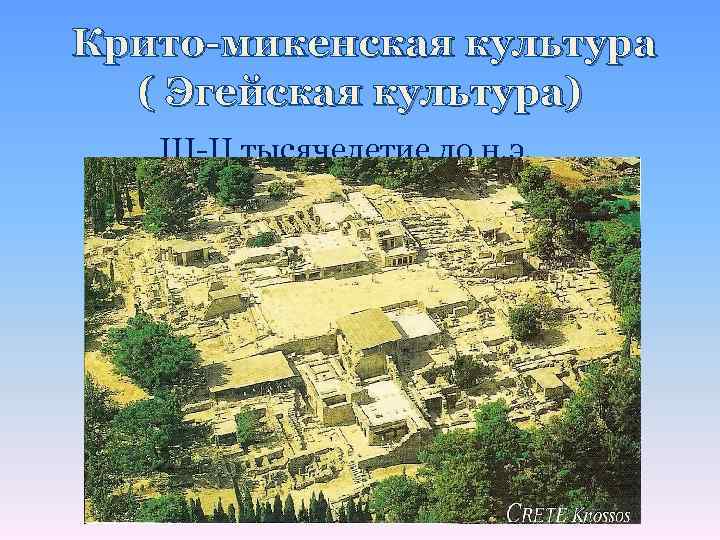 Крито-микенская культура ( Эгейская культура) III-II тысячелетие до н. э. 