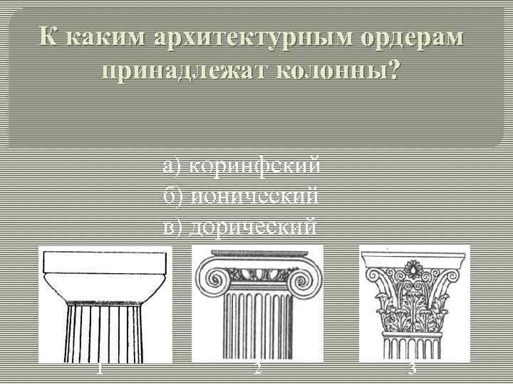 К каким архитектурным ордерам принадлежат колонны? а) коринфский б) ионический в) дорический 1 2