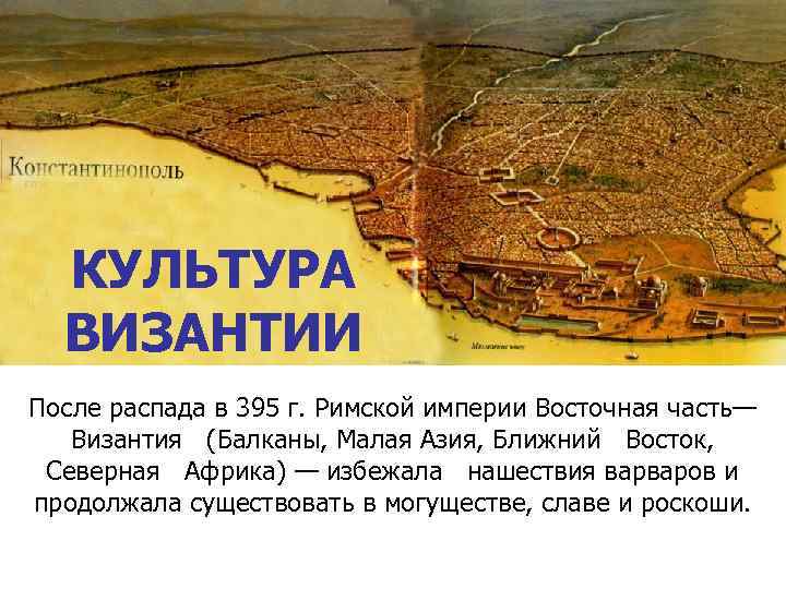 КУЛЬТУРА ВИЗАНТИИ После распада в 395 г. Римской империи Восточная часть— Византия (Балканы, Малая