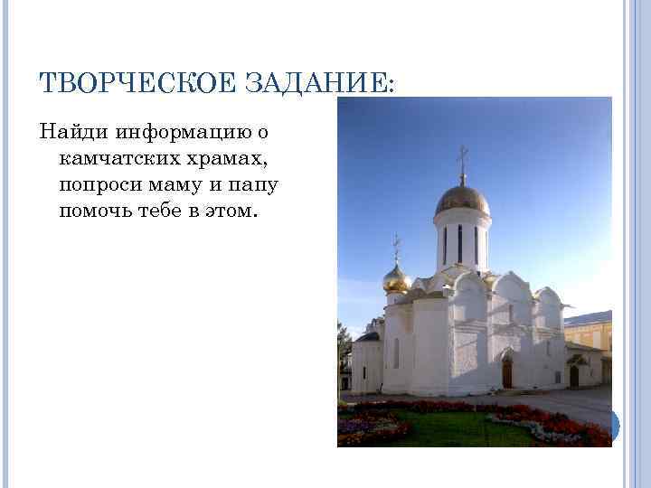 ТВОРЧЕСКОЕ ЗАДАНИЕ: Найди информацию о камчатских храмах, попроси маму и папу помочь тебе в