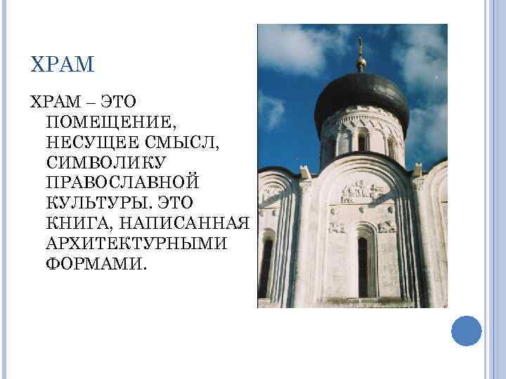 ХРАМ – ЭТО ПОМЕЩЕНИЕ, НЕСУЩЕЕ СМЫСЛ, СИМВОЛИКУ ПРАВОСЛАВНОЙ КУЛЬТУРЫ. ЭТО КНИГА, НАПИСАННАЯ АРХИТЕКТУРНЫМИ ФОРМАМИ.