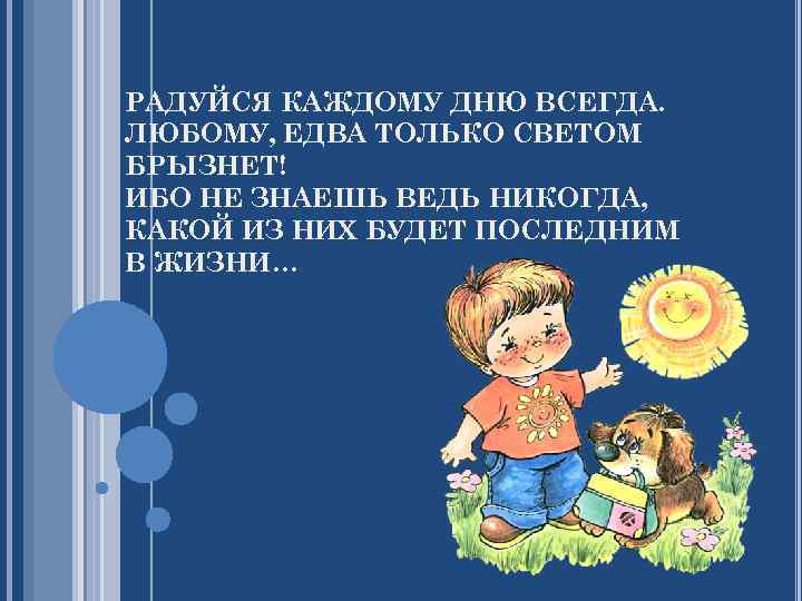 РАДУЙСЯ КАЖДОМУ ДНЮ ВСЕГДА. ЛЮБОМУ, ЕДВА ТОЛЬКО СВЕТОМ БРЫЗНЕТ! ИБО НЕ ЗНАЕШЬ ВЕДЬ НИКОГДА,