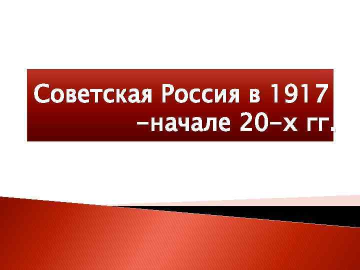 Советская Россия в 1917 -начале 20 -х гг. 