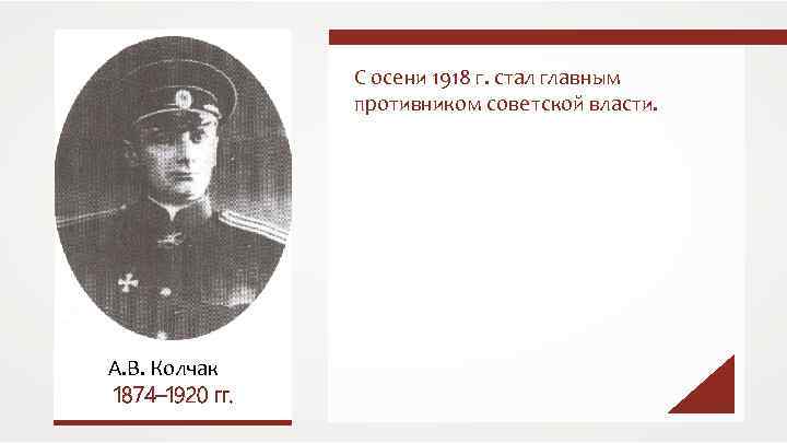 С осени 1918 г. стал главным противником советской власти. А. В. Колчак 1874– 1920