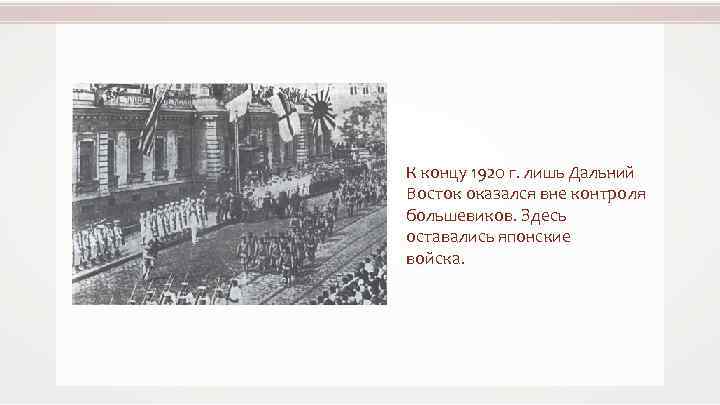 К концу 1920 г. лишь Дальний Восток оказался вне контроля большевиков. Здесь оставались японские