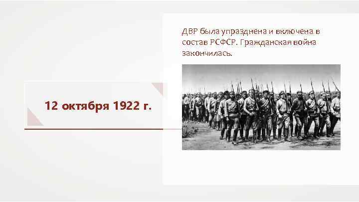 ДВР была упразднена и включена в состав РСФСР. Гражданская война закончилась. 12 октября 1922