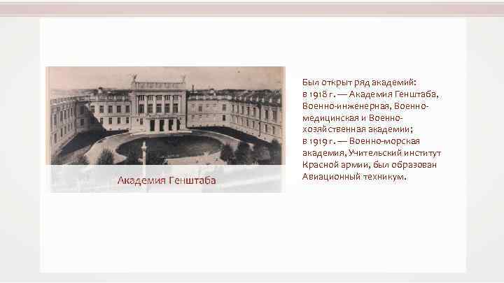 Был открыт ряд академий: в 1918 г. — Академия Генштаба, Военно-инженерная, Военномедицинская и Военнохозяйственная