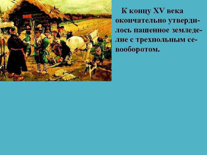К концу XV века окончательно утвердилось пашенное земледелие с трехпольным севооборотом. 