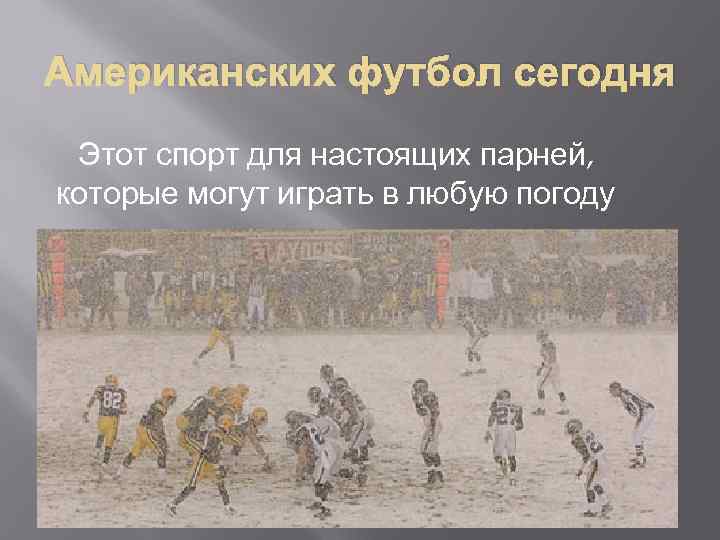 Американских футбол сегодня Этот спорт для настоящих парней, которые могут играть в любую погоду