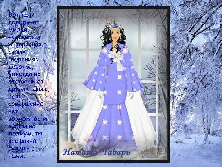 Вот ты довольно милая, чудесная и интересная в своих творениях девочка, никогда не отстаешь