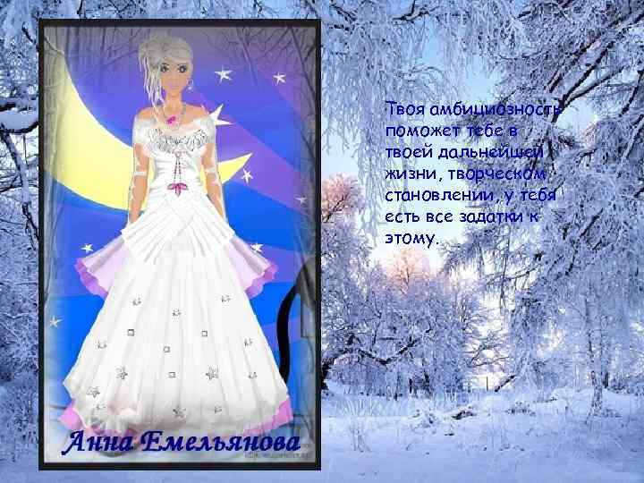 Твоя амбициозность поможет тебе в твоей дальнейшей жизни, творческом становлении, у тебя есть все