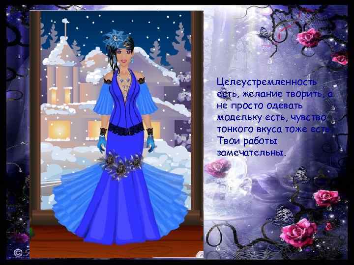 Целеустремленность есть, желание творить, а не просто одевать модельку есть, чувство тонкого вкуса тоже