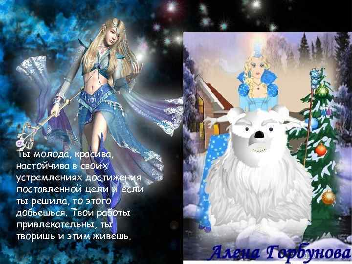 Ты молода, красива, настойчива в своих устремлениях достижения поставленной цели и если ты решила,