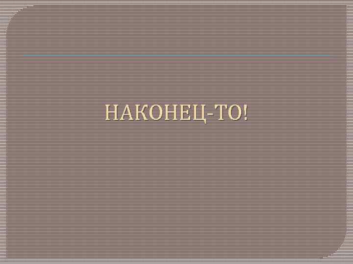 НАКОНЕЦ-ТО! 