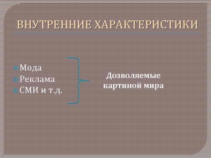 ВНУТРЕННИЕ ХАРАКТЕРИСТИКИ Мода Реклама СМИ и т. д. Дозволяемые картиной мира 