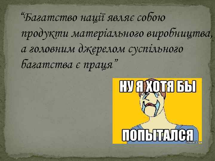  “Багатство нації являє собою продукти матеріального виробництва, а головним джерелом суспільного багатства є