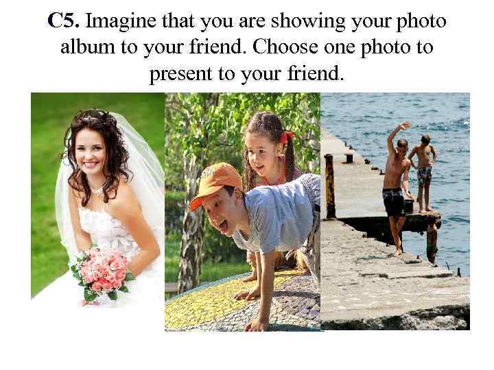 C 5. Imagine that you are showing your photo album to your friend. Choose