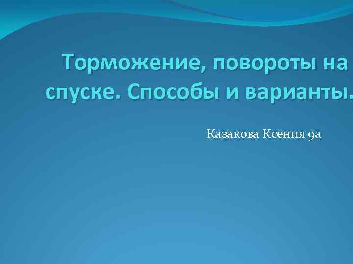 Торможение, повороты на спуске. Способы и варианты. Казакова Ксения 9 а 