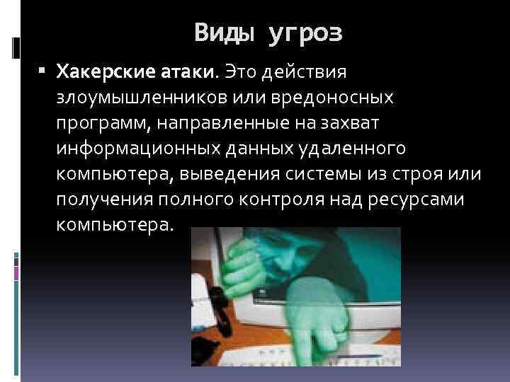 Виды угроз Хакерские атаки. Это действия злоумышленников или вредоносных программ, направленные на захват информационных