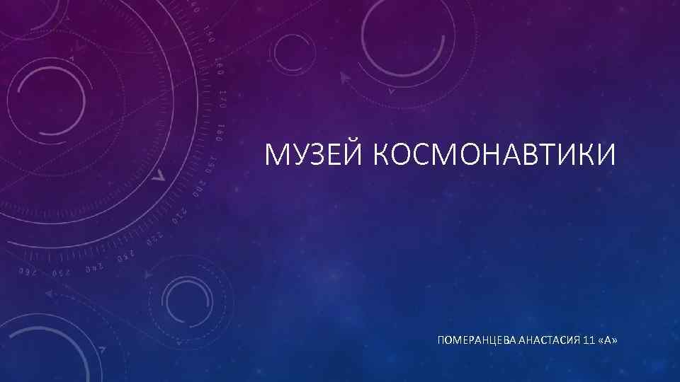 МУЗЕЙ КОСМОНАВТИКИ ПОМЕРАНЦЕВА АНАСТАСИЯ 11 «А» 