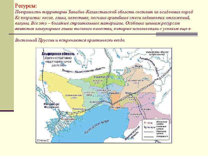 Ресурсы: Поверхность территории Западно-Казахстанской области состоит из осадочных пород Kz возраста: песок, глина, известняк,