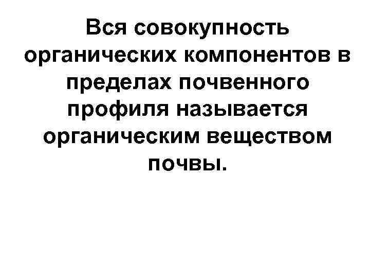 Вся совокупность органических компонентов в пределах почвенного профиля называется органическим веществом почвы. 