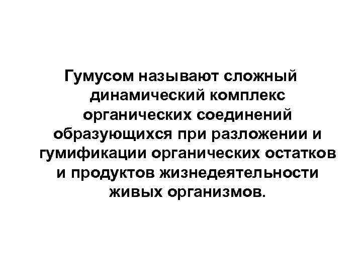 Гумусом называют сложный динамический комплекс органических соединений образующихся при разложении и гумификации органических остатков