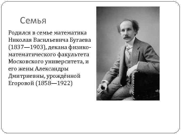 Семья Родился в семье математика Николая Васильевича Бугаева (1837— 1903), декана физикоматематического факультета Московского