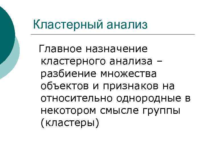 Кластерный анализ Главное назначение кластерного анализа – разбиение множества объектов и признаков на относительно