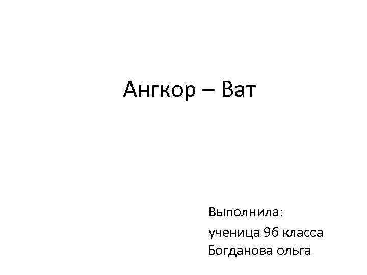 Ангкор – Ват Выполнила: ученица 9 б класса Богданова ольга 