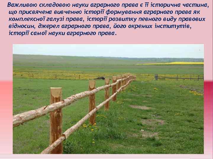 Важливою складовою науки аграрного права є її історична частина, що присвячена вивченню історії формування