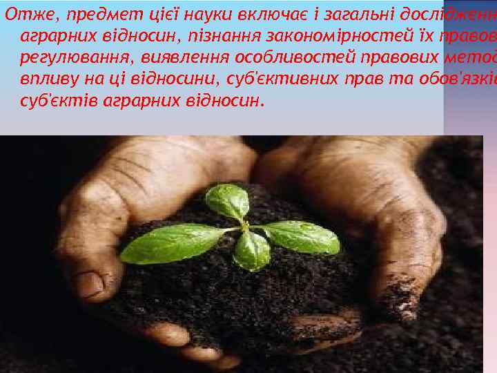 Отже, предмет цієї науки включає і загальні дослідженн аграрних відносин, пізнання закономірностей їх правов