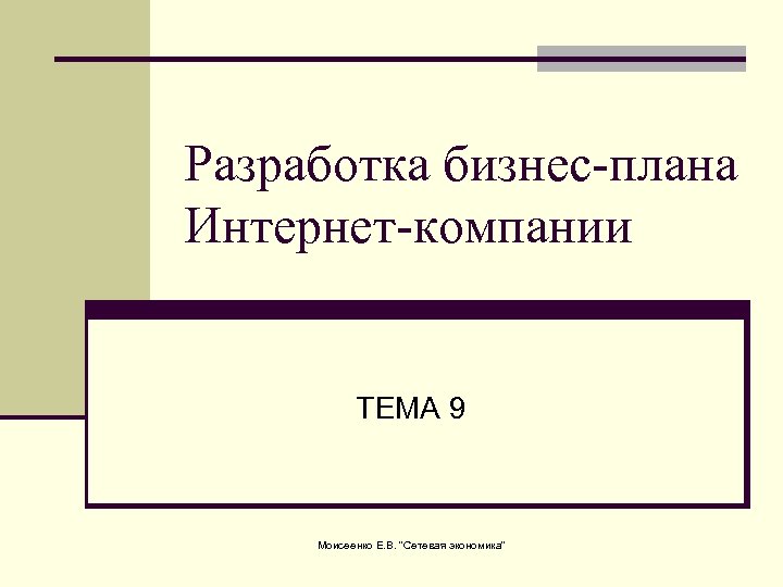 Разработка бизнес-плана Интернет-компании ТЕМА 9 Моисеенко Е. В. "Сетевая экономика" 