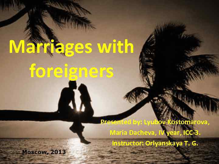 Marriages with foreigners Presented by: Lyubov Kostomarova, Maria Dacheva, IV year, ICC-3. Instructor: Orlyanskaya