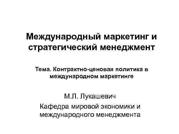 Международный маркетинг и стратегический менеджмент Тема. Контрактно-ценовая политика в международном маркетинге М. Л. Лукашевич