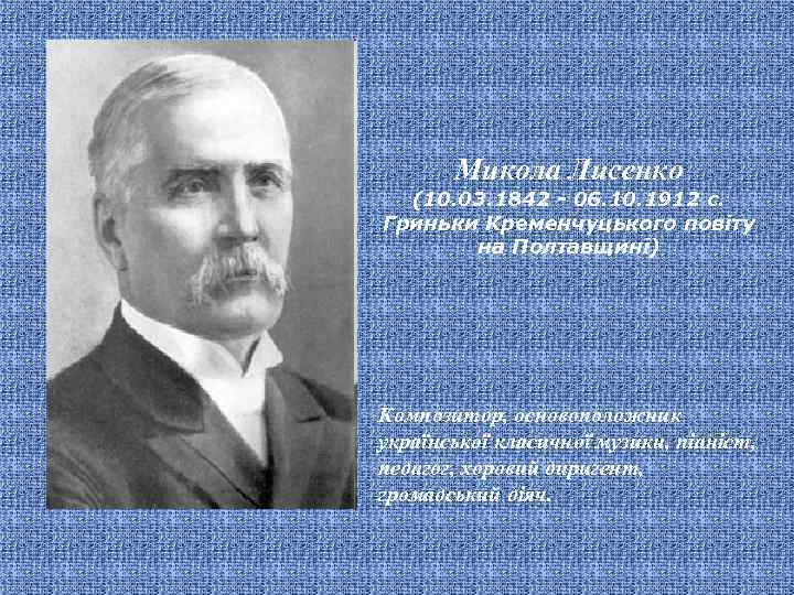 Микола Лисенко (10. 03. 1842 - 06. 10. 1912 с. Гриньки Кременчуцького повіту на