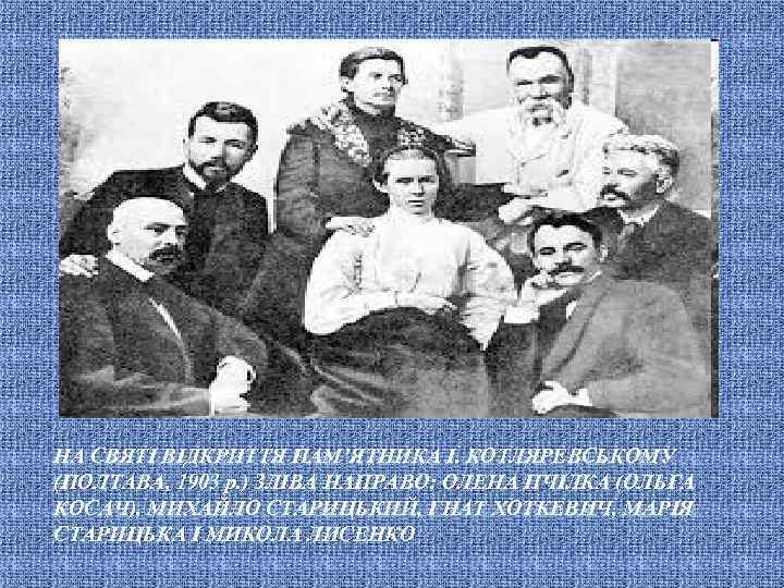 НА СВЯТІ ВІДКРИТТЯ ПАМ’ЯТНИКА І. КОТЛЯРЕВСЬКОМУ (ПОЛТАВА, 1903 р. ) ЗЛІВА НАПРАВО: ОЛЕНА ПЧІЛКА
