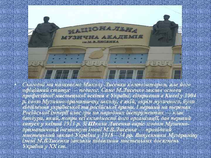  • Сьогодні ми називаємо Миколу Лисенка композитором, але його офіційний статус — педагог.