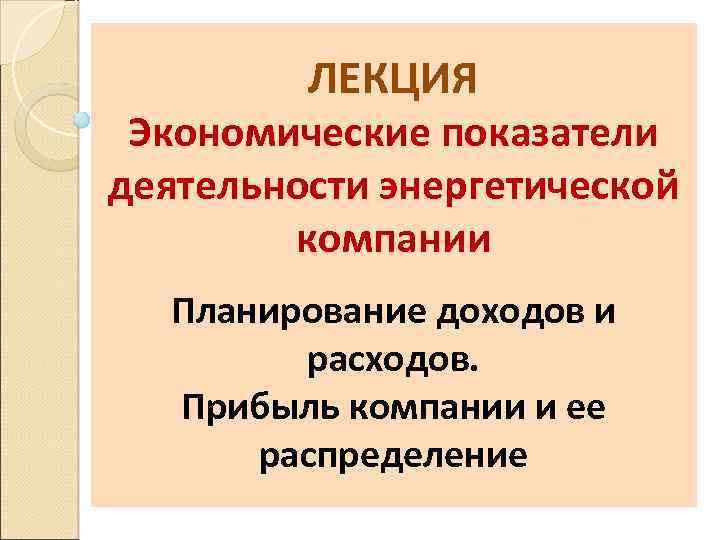 ЛЕКЦИЯ Экономические показатели деятельности энергетической компании Планирование доходов и расходов. Прибыль компании и ее