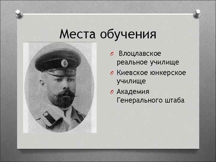 Места обучения O Влоцлавское реальное училище O Киевское юнкерское училище O Академия Генерального штаба