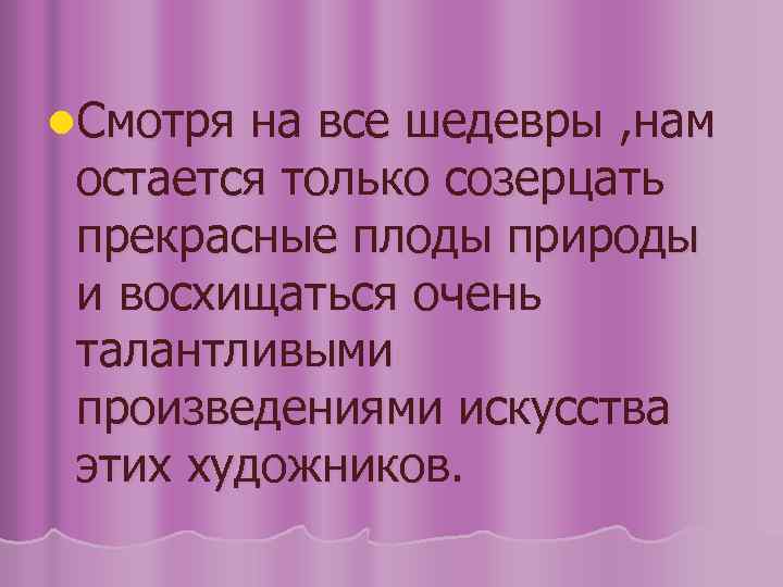 l. Смотря на все шедевры , нам остается только созерцать прекрасные плоды природы и
