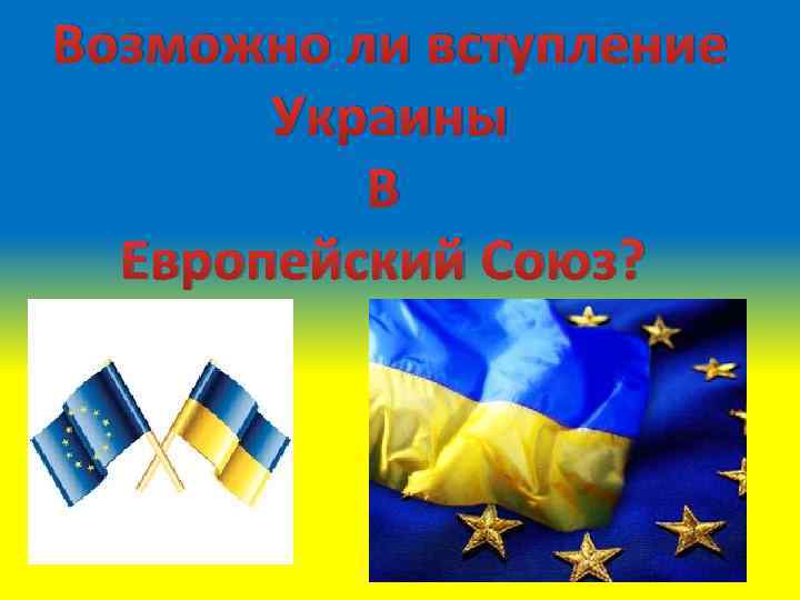 Возможно ли вступление Украины В Европейский Союз? 