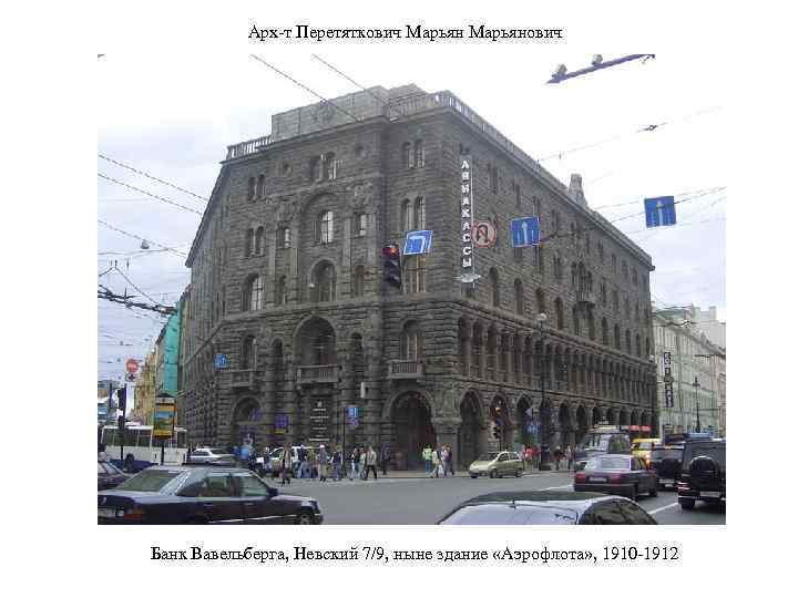 Арх-т Перетяткович Марьянович Банк Вавельберга, Невский 7/9, ныне здание «Аэрофлота» , 1910 -1912 