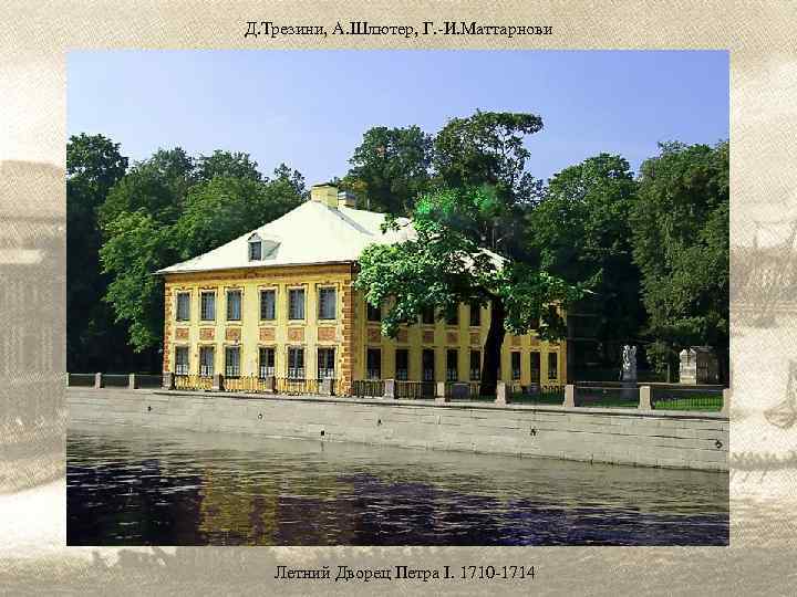 Д. Трезини, А. Шлютер, Г. -И. Маттарнови Летний Дворец Петра I. 1710 -1714 
