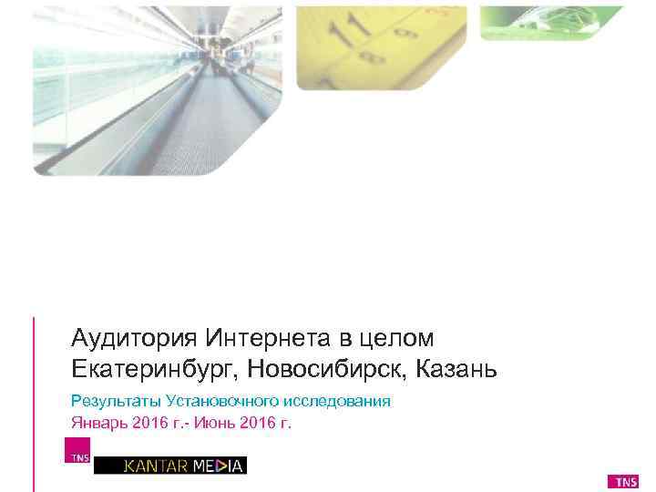 Аудитория Интернета в целом Екатеринбург, Новосибирск, Казань Результаты Установочного исследования Январь 2016 г. -