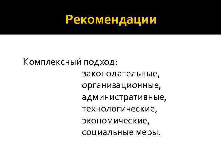Рекомендации Комплексный подход: законодательные, организационные, административные, технологические, экономические, социальные меры. 