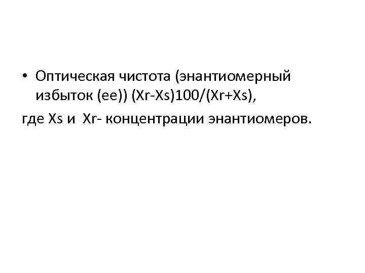  • Оптическая чистота (энантиомерный избыток (ее)) (Xr-Xs)100/(Xr+Xs), где Xs и Xr- концентрации энантиомеров.